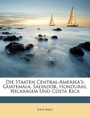 Die Staaten Central-Amerika's: Guatemala, Salvador, Honduras, Nicaragua Und Costa Rica - Baily, John