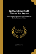 Die Staatslehre Des H. Thomas Von Aquino: Des Grossten Theologen Und Philosophen Der Katholischen Kirche