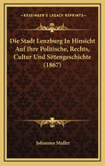 Die Stadt Lenzburg in Hinsicht Auf Ihre Politische, Rechts, Cultur Und Sittengeschichte (1867)