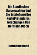 Die Staufischen Kaiserwahlen Und Die Entstehung Des Kurfu Rstentums: Forschungen Von Hermann Bloch