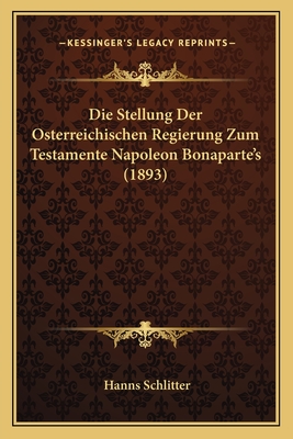 Die Stellung Der Osterreichischen Regierung Zum Testamente Napoleon Bonaparte's (1893) - Schlitter, Hanns