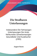 Die Strafbaren Unterlassungen: Insbesondere Die Fahrlassigen Unterlassungen Der Arzte, Heilkunstler, Gewerbsmassigen Gesundbeter Und Kurpfuscher (1905)