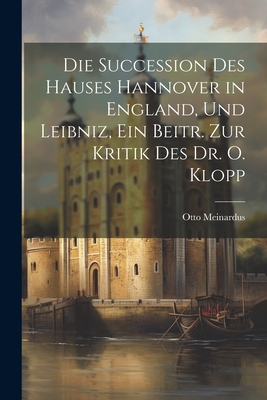 Die Succession Des Hauses Hannover in England, Und Leibniz, Ein Beitr. Zur Kritik Des Dr. O. Klopp - Meinardus, Otto