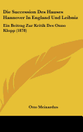 Die Succession Des Hauses Hannover in England Und Leibniz: Ein Beitrag Zur Kritik Des Onno Klopp (1878) - Meinardus, Otto