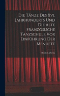 Die Tnze Des Xvi. Jahrhunderts Und Die Alte Franzsische Tanzschule Vor Einfhrung Der Menuett