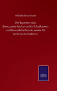 Die Tapeten- und Buntpapier-Industrie fr Fabrikanten und Gewerbtreibende, sowie fr technische Institute