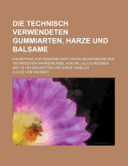 Die Technisch Verwendeten Gummiarten, Harze Und Balsame: Ein Beitrag Zur Wissenschaftlichen Begrundung Der Technischen Waarenkunde (1869)