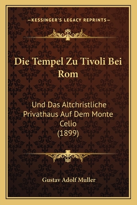 Die Tempel Zu Tivoli Bei Rom: Und Das Altchristliche Privathaus Auf Dem Monte Celio (1899) - Muller, Gustav Adolf