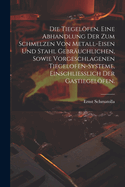 Die Tiegelfen. Eine Abhandlung der zum Schmelzen von Metall-Eisen und Stahl gebruchlichen, sowie vorgeschlagenen Tiegelofen-Systeme, einschliesslich der Gastiegelfen.