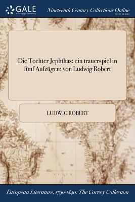 Die Tochter Jephthas: Ein Trauerspiel in Funf Aufzugen: Von Ludwig Robert - Robert, Ludwig