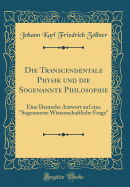 Die Transcendentale Physik Und Die Sogenannte Philosophie: Eine Deutsche Antwort Auf Eine "sogenannte Wissenschaftliche Frage" (Classic Reprint)