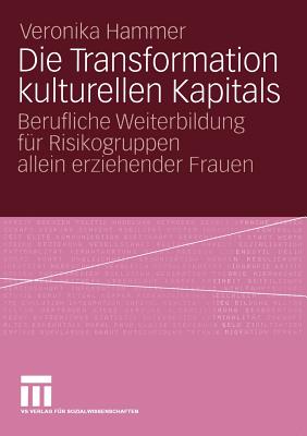 Die Transformation Kulturellen Kapitals: Berufliche Weiterbildung Fur Risikogruppen Allein Erziehender Frauen - Hammer, Veronika