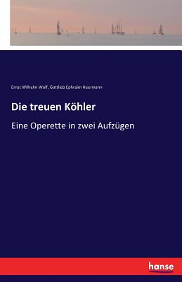 Die treuen Khler: Eine Operette in zwei Aufzgen - Wolf, Ernst Wilhelm, and Heermann, Gottlieb Ephraim