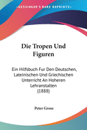 Die Tropen Und Figuren: Ein Hilfsbuch Fur Den Deutschen, Lateinischen Und Griechischen Unterricht An Hoheren Lehranstalten (1888)