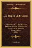 Die Tropen Und Figuren: Ein Hilfsbuch Fur Den Deutschen, Lateinischen Und Griechischen Unterricht An Hoheren Lehranstalten (1888)