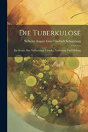 Die Tuberkulose: Ihr Wesen, Ihre Verbreitung, Ursache, Verhtung Und Heilung