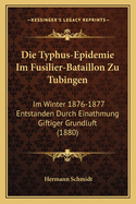 Die Typhus-Epidemie Im Fusilier-Bataillon Zu Tubingen: Im Winter 1876-1877 Entstanden Durch Einathmung Giftiger Grundluft (1880)