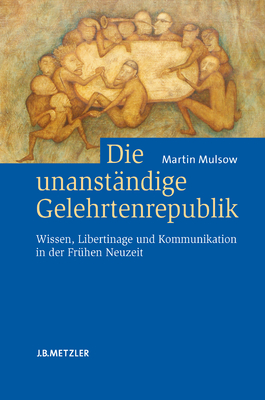 Die Unanstandige Gelehrtenrepublik: Wissen, Libertinage Und Kommunikation in Der Fruhen Neuzeit - Mulsow, Martin