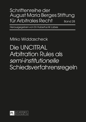 Die Uncitral Arbitration Rules ALS Semi-Institutionelle Schiedsverfahrensregeln - August Maria Berges Stiftung (Editor), and Labes, Hubertus W (Editor), and Widdascheck, Mirko