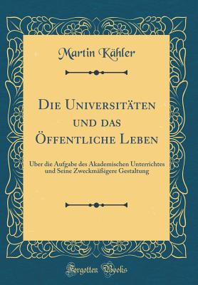 Die Universit?ten Und Das ?ffentliche Leben: ?ber Die Aufgabe Des Akademischen Unterrichtes Und Seine Zweckm??igere Gestaltung (Classic Reprint) - Kahler, Martin