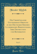 Die Ursprngliche Gottesdienst-Ordnung in Den Deutschen Kirchen Lutherischen Bekenntnisses, Ihre Destruction Und Reformation, Vol. 5 (Classic Reprint)