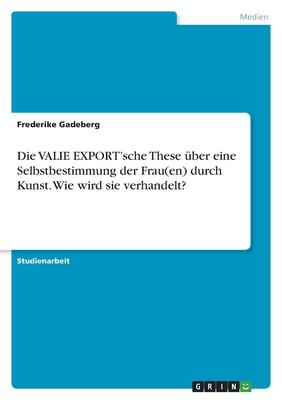 Die VALIE EXPORT'sche These ?ber eine Selbstbestimmung der Frau(en) durch Kunst. Wie wird sie verhandelt? - Gadeberg, Frederike