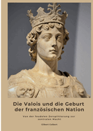 Die Valois und die Geburt der franzsischen Nation: Von der feudalen Zersplitterung zur zentralen Macht