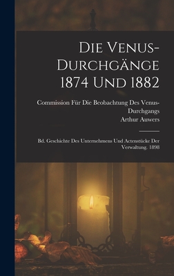 Die Venus-Durchg?nge 1874 Und 1882: Bd. Geschichte Des Unternehmens Und Actenst?cke Der Verwaltung. 1898 - Auwers, Arthur, and Commission F?r Die Beobachtung Des Venu (Creator)