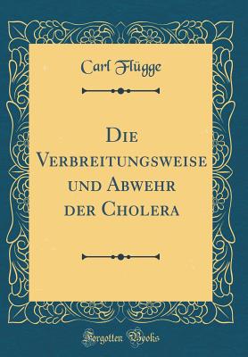 Die Verbreitungsweise Und Abwehr Der Cholera (Classic Reprint) - Flugge, Carl