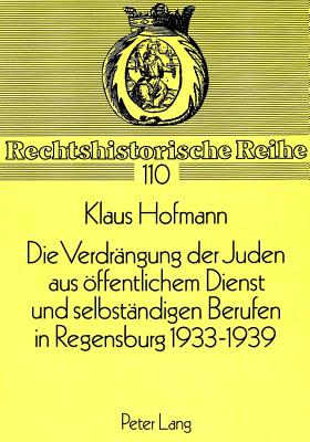 Die Verdraengung Der Juden Aus Oeffentlichem Dienst Und Selbstaendigen Berufen in Regensburg 1933-1939 - Becker, Hans-J?rgen (Editor), and Hofmann, Klaus