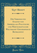 Die Vereinigten Staaten Von Amerika ALS Politische Und Wirtschaftliche Weltmacht Geographisch Betrachtet (Classic Reprint)