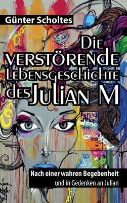 Die verstrende Lebensgeschichte des Julian M: Nach einer wahren Begebenheit und in Gedenken an Julian - Scholtes, G?nter