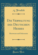 Die Verwaltung Des Deutschen Heeres: Heerwesen Und Oekonomie (Classic Reprint)