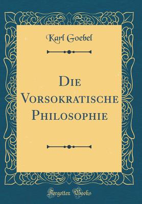 Die Vorsokratische Philosophie (Classic Reprint) - Goebel, Karl