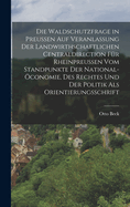 Die Waldschutzfrage in Preu?en Auf Veranlassung Der Landwirthschaftlichen Centraldirection F?r Rheinpreu?en Vom Standpunkte Der National-?conomie, Des Rechtes Und Der Politik ALS Orientierungsschrift