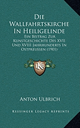 Die Wallfahrtskirche In Heiligelinde: Ein Beitrag Zur Kunstgeschichte Des XVII Und XVIII Jahrhunderts In Ostpreussen (1901)