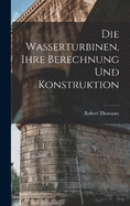 Die Wasserturbinen, Ihre Berechnung Und Konstruktion