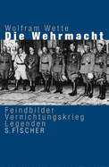 Die Wehrmacht: Feindbilder, Vernichtungskrieg, Legenden - Wette, Wolfram