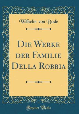 Die Werke Der Familie Della Robbia (Classic Reprint) - Bode, Wilhelm Von