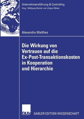 Die Wirkung Von Vertrauen Auf Die Ex-Post-Transaktionskosten in Kooperation Und Hierarchie - Matthes, Alexandra, and Weber, Prof Dr Dr H C J?rgen (Foreword by)