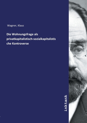 Die Wohnungsfrage als privatkapitalistisch-sozialkapitalistische Kontroverse - Wagner, Klaus