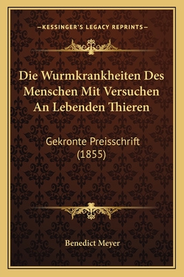 Die Wurmkrankheiten Des Menschen Mit Versuchen an Lebenden Thieren: Gekronte Preisschrift (1855) - Meyer, Benedict