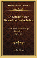 Die Zukunft Der Deutschen Hochschulen: Und Ihrer Vorbildungs-Anstalten (1873)