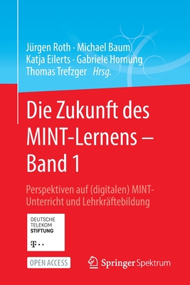 Die Zukunft des MINT-Lernens - Band 1: Perspektiven auf (digitalen) MINT-Unterricht und Lehrkraftebildung - Roth, J?rgen (Editor), and Baum, Michael (Editor), and Eilerts, Katja (Editor)
