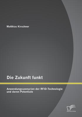 Die Zukunft Funkt: Anwendungsszenarien Der Rfid-Technologie Und Deren Potentiale - Kirschner, Matthias