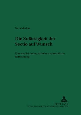 Die Zulaessigkeit Der Sectio? Auf Wunsch: Eine Medizinische, Ethische Und Rechtliche Betrachtung - Schreiber, Hans-Ludwig (Editor), and Markus, Nora