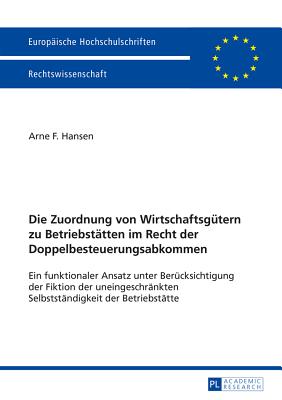 Die Zuordnung von Wirtschaftsguetern zu Betriebstaetten im Recht der Doppelbesteuerungsabkommen: Ein funktionaler Ansatz unter Beruecksichtigung der Fiktion der uneingeschraenkten Selbstaendigkeit der Betriebstaette - Hansen, Arne