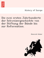 Die Zwei Ersten Jahrhunderte Der Schweizergeschichte Von Der Stiftung Der Bu Nde Bis Zur Reformation.