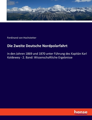 Die Zweite Deutsche Nordpolarfahrt: in den Jahren 1869 und 1870 unter F?hrung des Kapit?n Karl Koldewey - 2. Band: Wissenschaftliche Ergebnisse - Hochstetter, Ferdinand Von