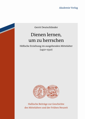 Dienen Lernen, Um Zu Herrschen: Hfische Erziehung Im Ausgehenden Mittelalter (1450-1550) - Deutschlnder, Gerrit